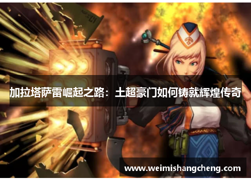 加拉塔萨雷崛起之路:土超豪门如何铸就辉煌传奇